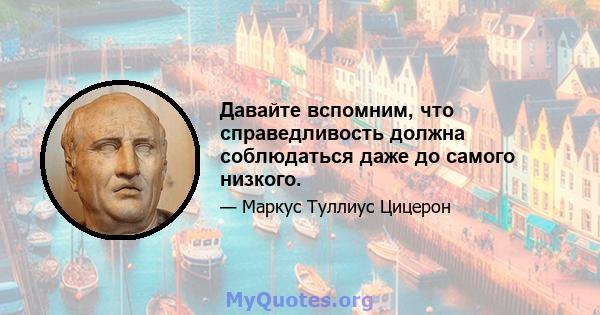 Давайте вспомним, что справедливость должна соблюдаться даже до самого низкого.