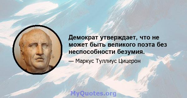 Демократ утверждает, что не может быть великого поэта без неспособности безумия.