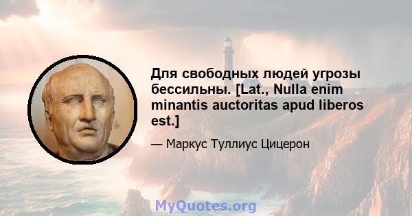 Для свободных людей угрозы бессильны. [Lat., Nulla enim minantis auctoritas apud liberos est.]