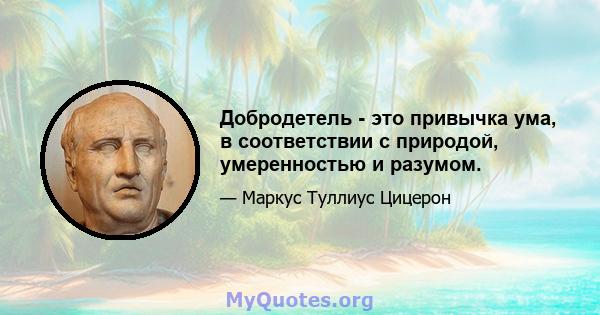 Добродетель - это привычка ума, в соответствии с природой, умеренностью и разумом.