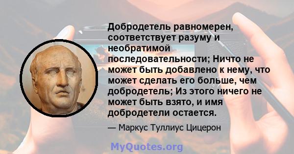 Добродетель равномерен, соответствует разуму и необратимой последовательности; Ничто не может быть добавлено к нему, что может сделать его больше, чем добродетель; Из этого ничего не может быть взято, и имя добродетели