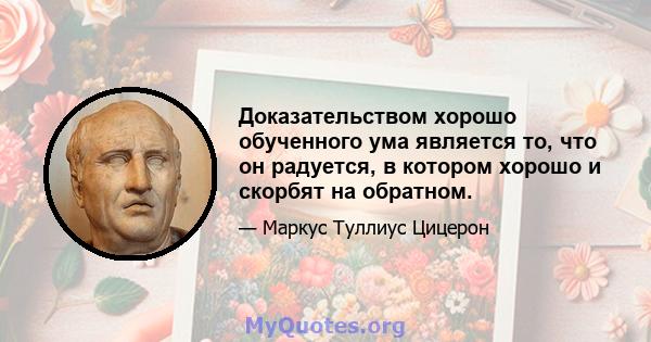 Доказательством хорошо обученного ума является то, что он радуется, в котором хорошо и скорбят на обратном.