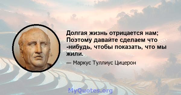 Долгая жизнь отрицается нам; Поэтому давайте сделаем что -нибудь, чтобы показать, что мы жили.