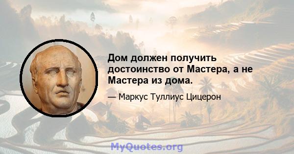 Дом должен получить достоинство от Мастера, а не Мастера из дома.