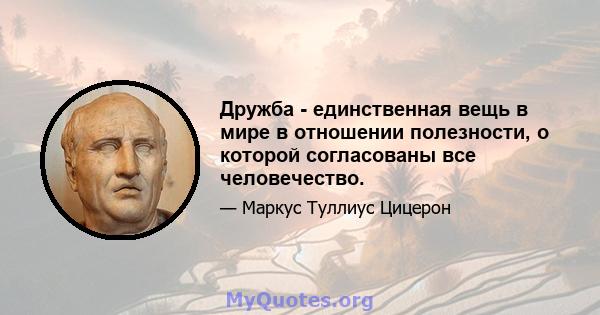 Дружба - единственная вещь в мире в отношении полезности, о которой согласованы все человечество.