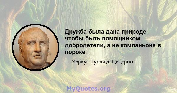 Дружба была дана природе, чтобы быть помощником добродетели, а не компаньона в пороке.