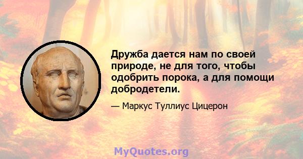 Дружба дается нам по своей природе, не для того, чтобы одобрить порока, а для помощи добродетели.