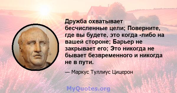 Дружба охватывает бесчисленные цели; Поверните, где вы будете, это когда -либо на вашей стороне; Барьер не закрывает его; Это никогда не бывает безвременного и никогда не в пути.