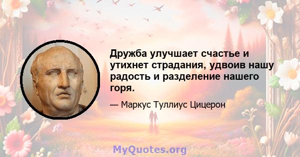 Дружба улучшает счастье и утихнет страдания, удвоив нашу радость и разделение нашего горя.