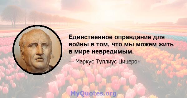 Единственное оправдание для войны в том, что мы можем жить в мире невредимым.