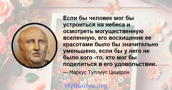 Если бы человек мог бы устроиться на небеса и осмотреть могущественную вселенную, его восхищение ее красотами было бы значительно уменьшено, если бы у него не было кого -то, кто мог бы поделиться в его удовольствии.