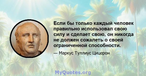 Если бы только каждый человек правильно использовал свою силу и сделает свою, он никогда не должен сожалеть о своей ограниченной способности.