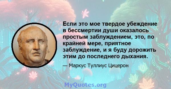 Если это мое твердое убеждение в бессмертии души оказалось простым заблуждением, это, по крайней мере, приятное заблуждение, и я буду дорожить этим до последнего дыхания.