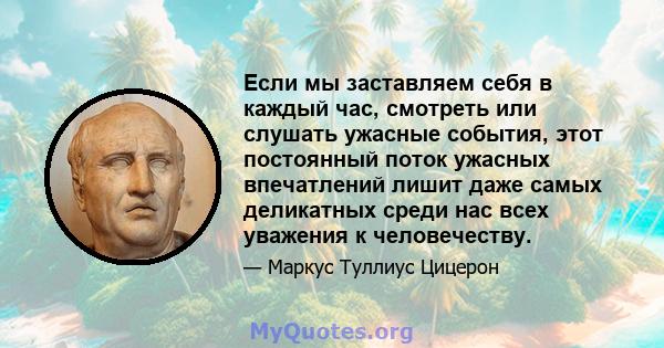 Если мы заставляем себя в каждый час, смотреть или слушать ужасные события, этот постоянный поток ужасных впечатлений лишит даже самых деликатных среди нас всех уважения к человечеству.