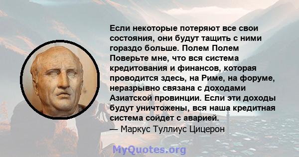 Если некоторые потеряют все свои состояния, они будут тащить с ними гораздо больше. Полем Полем Поверьте мне, что вся система кредитования и финансов, которая проводится здесь, на Риме, на форуме, неразрывно связана с