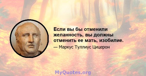 Если вы бы отменили желанность, вы должны отменить ее мать, изобилие.