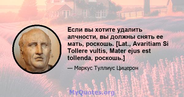 Если вы хотите удалить алчности, вы должны снять ее мать, роскошь. [Lat., Avaritiam Si Tollere vultis, Mater ejus est tollenda, роскошь.]