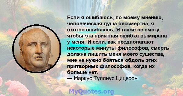 Если я ошибаюсь, по моему мнению, человеческая душа бессмертна, я охотно ошибаюсь; Я также не смогу, чтобы эта приятная ошибка вымирала у меня; И если, как предполагают некоторые минуты философов, смерть должна лишить