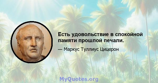 Есть удовольствие в спокойной памяти прошлой печали.