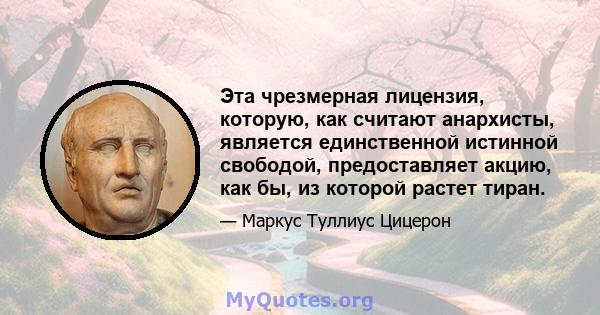 Эта чрезмерная лицензия, которую, как считают анархисты, является единственной истинной свободой, предоставляет акцию, как бы, из которой растет тиран.