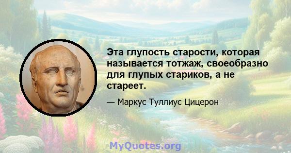 Эта глупость старости, которая называется тотжаж, своеобразно для глупых стариков, а не стареет.