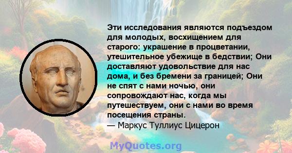 Эти исследования являются подъездом для молодых, восхищением для старого: украшение в процветании, утешительное убежище в бедствии; Они доставляют удовольствие для нас дома, и без бремени за границей; Они не спят с нами 