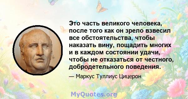 Это часть великого человека, после того как он зрело взвесил все обстоятельства, чтобы наказать вину, пощадить многих и в каждом состоянии удачи, чтобы не отказаться от честного, добродетельного поведения.