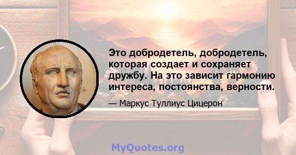 Это добродетель, добродетель, которая создает и сохраняет дружбу. На это зависит гармонию интереса, постоянства, верности.