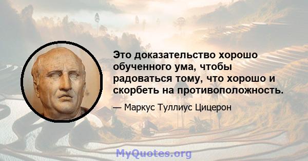 Это доказательство хорошо обученного ума, чтобы радоваться тому, что хорошо и скорбеть на противоположность.