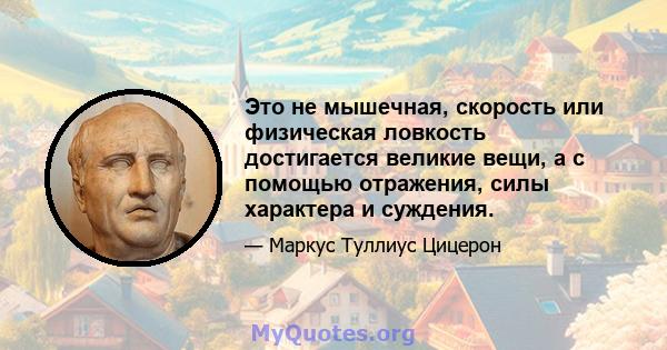 Это не мышечная, скорость или физическая ловкость достигается великие вещи, а с помощью отражения, силы характера и суждения.