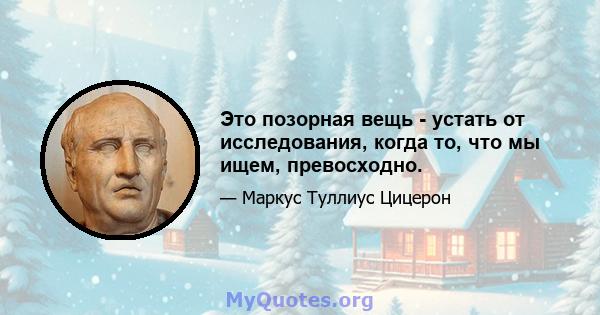 Это позорная вещь - устать от исследования, когда то, что мы ищем, превосходно.