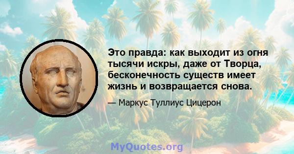 Это правда: как выходит из огня тысячи искры, даже от Творца, бесконечность существ имеет жизнь и возвращается снова.