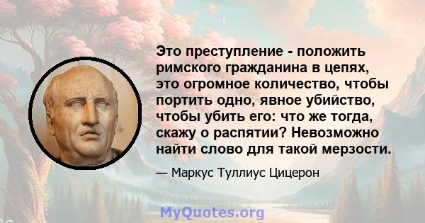 Это преступление - положить римского гражданина в цепях, это огромное количество, чтобы портить одно, явное убийство, чтобы убить его: что же тогда, скажу о распятии? Невозможно найти слово для такой мерзости.