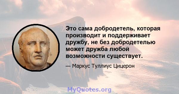 Это сама добродетель, которая производит и поддерживает дружбу, не без добродетелью может дружба любой возможности существует.