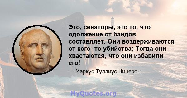 Это, сенаторы, это то, что одолжение от бандов составляет. Они воздерживаются от кого -то убийства; Тогда они хвастаются, что они избавили его!