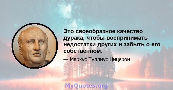 Это своеобразное качество дурака, чтобы воспринимать недостатки других и забыть о его собственном.