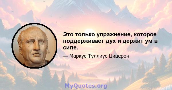 Это только упражнение, которое поддерживает дух и держит ум в силе.