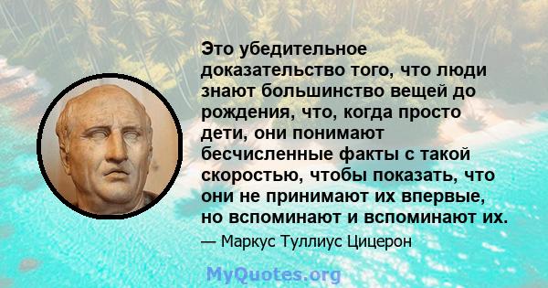 Это убедительное доказательство того, что люди знают большинство вещей до рождения, что, когда просто дети, они понимают бесчисленные факты с такой скоростью, чтобы показать, что они не принимают их впервые, но