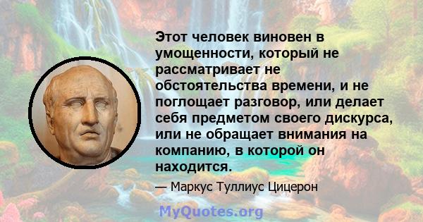 Этот человек виновен в умощенности, который не рассматривает не обстоятельства времени, и не поглощает разговор, или делает себя предметом своего дискурса, или не обращает внимания на компанию, в которой он находится.