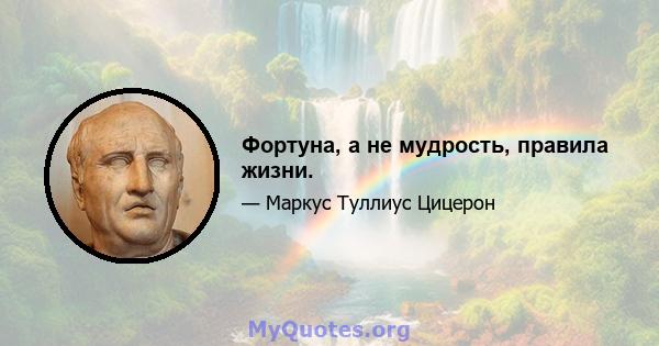 Фортуна, а не мудрость, правила жизни.