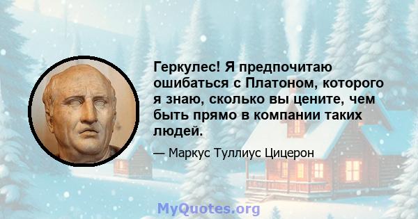 Геркулес! Я предпочитаю ошибаться с Платоном, которого я знаю, сколько вы цените, чем быть прямо в компании таких людей.