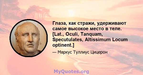 Глаза, как стражи, удерживают самое высокое место в теле. [Lat., Oculi, Tanquam, Specutulates, Altissimum Locum optinent.]