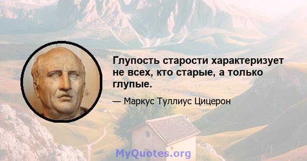 Глупость старости характеризует не всех, кто старые, а только глупые.