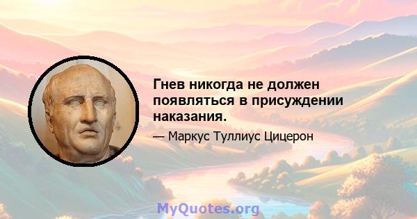 Гнев никогда не должен появляться в присуждении наказания.