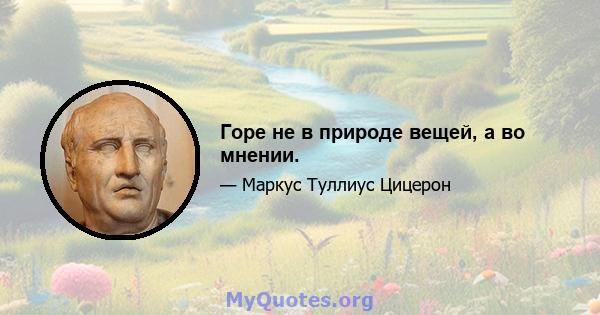 Горе не в природе вещей, а во мнении.