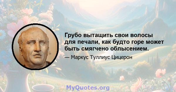 Грубо вытащить свои волосы для печали, как будто горе может быть смягчено облысением.