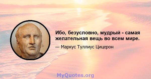 Ибо, безусловно, мудрый - самая желательная вещь во всем мире.