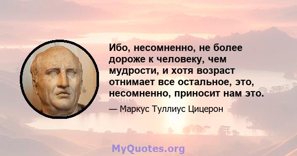 Ибо, несомненно, не более дороже к человеку, чем мудрости, и хотя возраст отнимает все остальное, это, несомненно, приносит нам это.