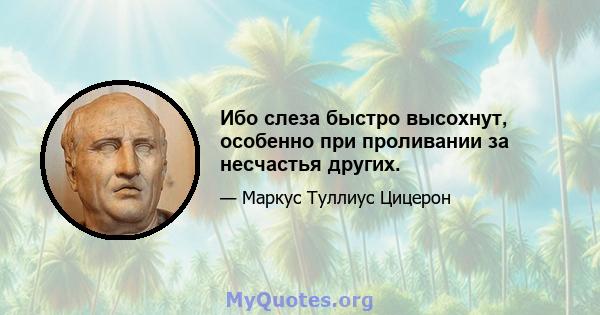 Ибо слеза быстро высохнут, особенно при проливании за несчастья других.