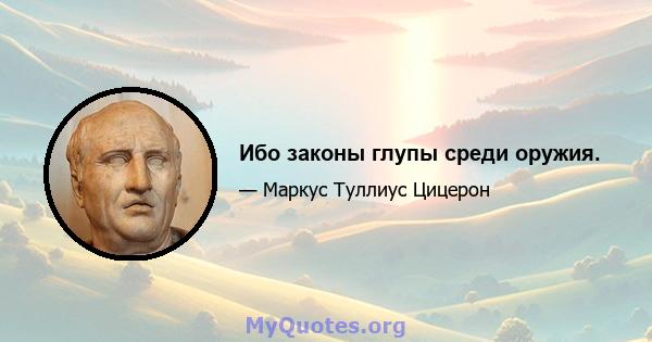 Ибо законы глупы среди оружия.